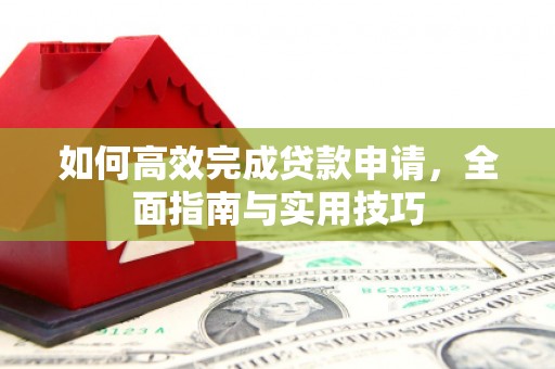 迪庆如何高效完成贷款申请，全面指南与实用技巧