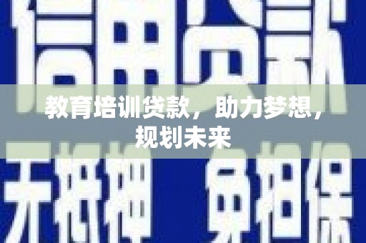 迪庆教育培训贷款，助力梦想，规划未来