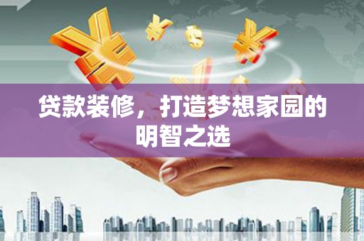 迪庆贷款装修，打造梦想家园的明智之选