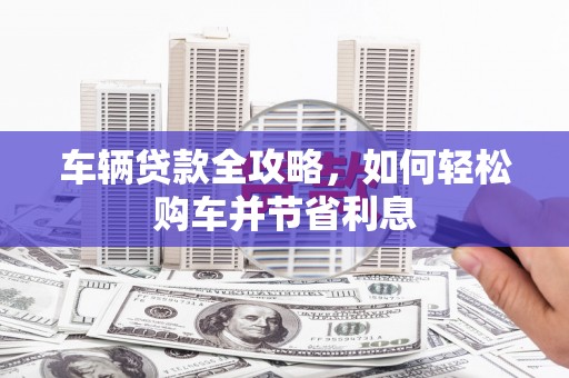 迪庆车辆贷款全攻略，如何轻松购车并节省利息