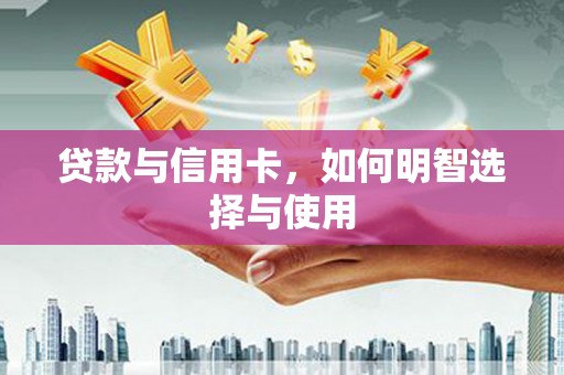 迪庆贷款与信用卡，如何明智选择与使用