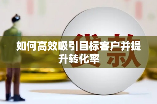 迪庆如何高效吸引目标客户并提升转化率
