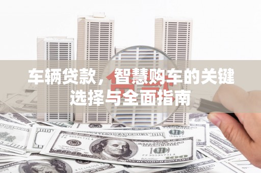 迪庆车辆贷款，智慧购车的关键选择与全面指南