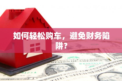 迪庆如何轻松购车，避免财务陷阱？