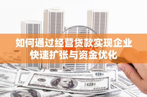 迪庆如何通过经营贷款实现企业快速扩张与资金优化
