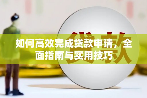 迪庆如何高效完成贷款申请，全面指南与实用技巧