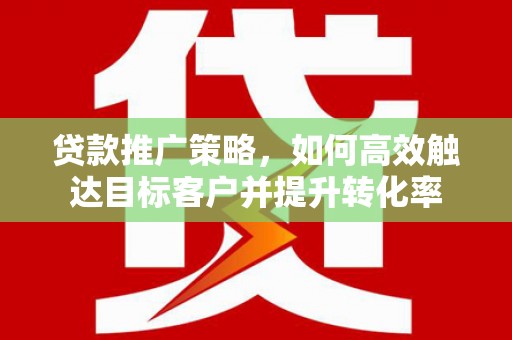 迪庆贷款推广策略，如何高效触达目标客户并提升转化率