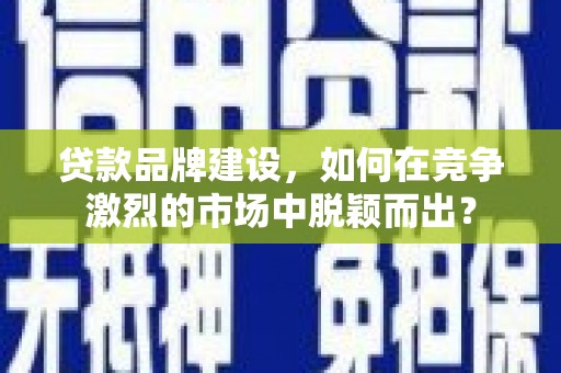 迪庆贷款品牌建设，如何在竞争激烈的市场中脱颖而出？