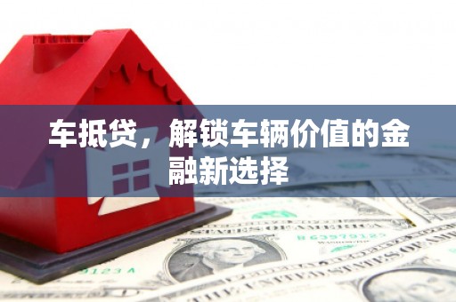 迪庆车抵贷，解锁车辆价值的金融新选择