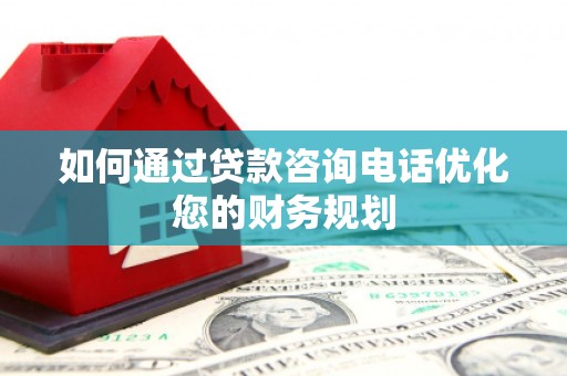 迪庆如何通过贷款咨询电话优化您的财务规划