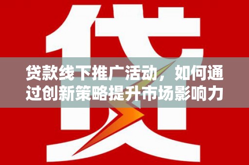 迪庆贷款线下推广活动，如何通过创新策略提升市场影响力