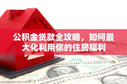 迪庆公积金贷款全攻略，如何最大化利用你的住房福利