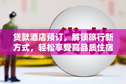 迪庆贷款酒店预订，解锁旅行新方式，轻松享受高品质住宿