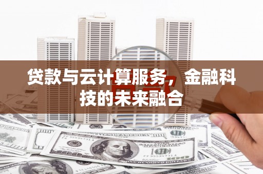 迪庆贷款与云计算服务，金融科技的未来融合