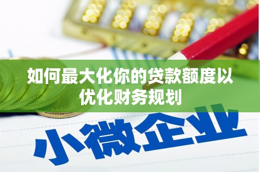 迪庆如何最大化你的贷款额度以优化财务规划