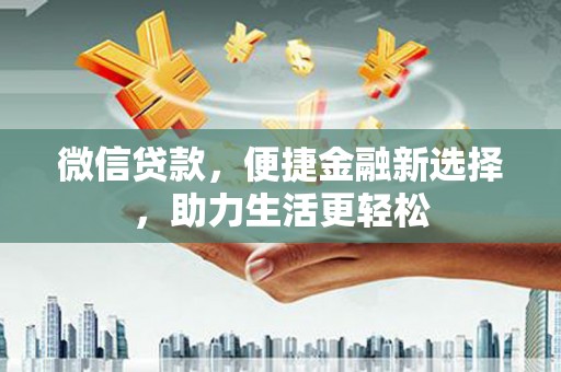 迪庆微信贷款，便捷金融新选择，助力生活更轻松