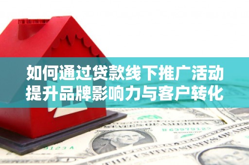 迪庆如何通过贷款线下推广活动提升品牌影响力与客户转化率