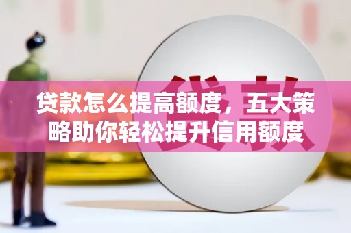 迪庆贷款怎么提高额度，五大策略助你轻松提升信用额度