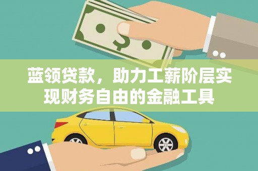 迪庆蓝领贷款，助力工薪阶层实现财务自由的金融工具