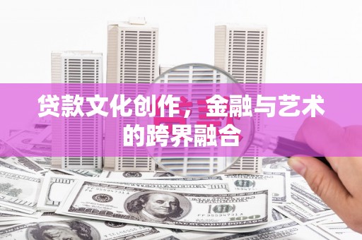 迪庆贷款文化创作，金融与艺术的跨界融合