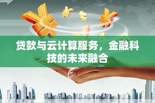 迪庆贷款与云计算服务，金融科技的未来融合