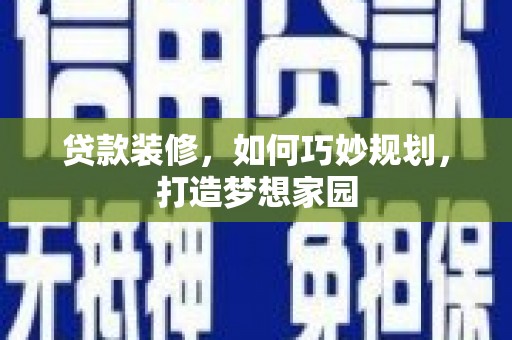 迪庆贷款装修，如何巧妙规划，打造梦想家园