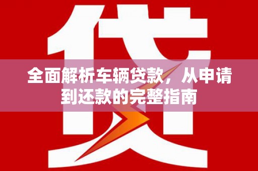 迪庆全面解析车辆贷款，从申请到还款的完整指南