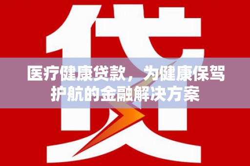 迪庆医疗健康贷款，为健康保驾护航的金融解决方案