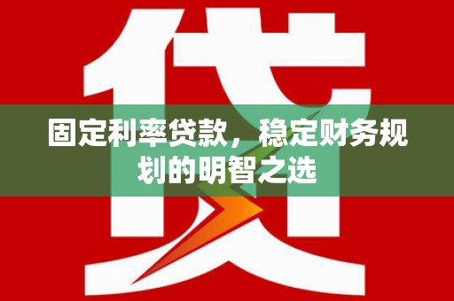 迪庆固定利率贷款，稳定财务规划的明智之选