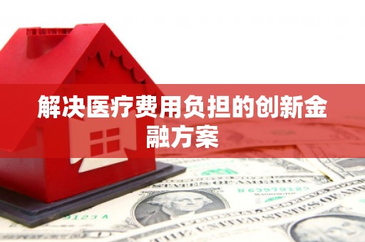 迪庆解决医疗费用负担的创新金融方案
