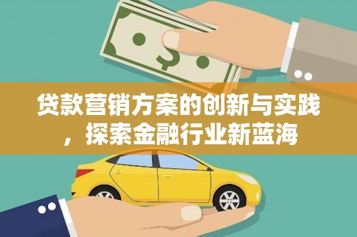 迪庆贷款营销方案的创新与实践，探索金融行业新蓝海