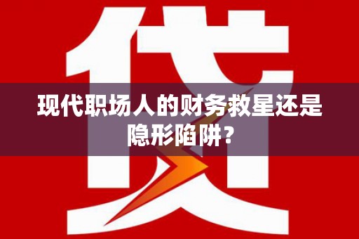 迪庆现代职场人的财务救星还是隐形陷阱？