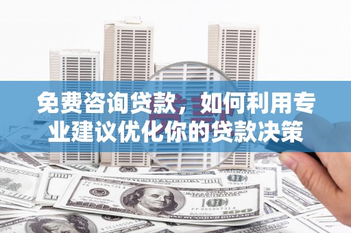 迪庆免费咨询贷款，如何利用专业建议优化你的贷款决策