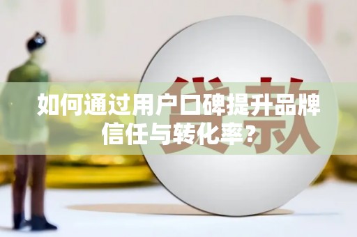 迪庆如何通过用户口碑提升品牌信任与转化率？