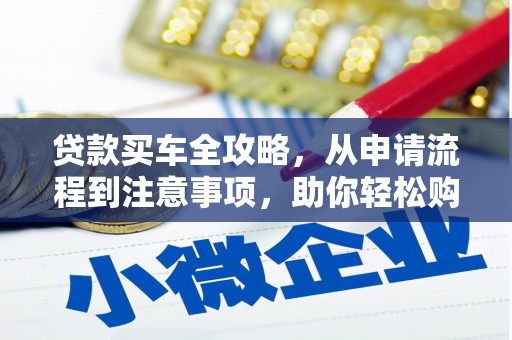 迪庆贷款买车全攻略，从申请流程到注意事项，助你轻松购车