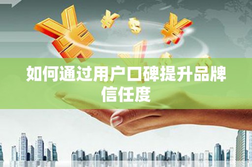 迪庆如何通过用户口碑提升品牌信任度