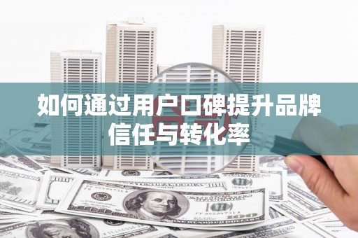 迪庆如何通过用户口碑提升品牌信任与转化率