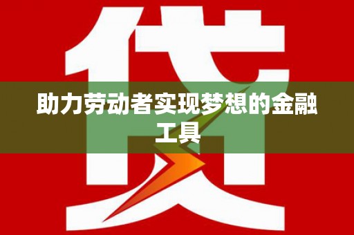 迪庆助力劳动者实现梦想的金融工具