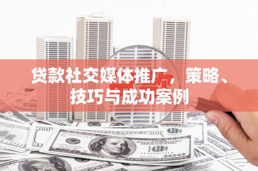 迪庆贷款社交媒体推广，策略、技巧与成功案例