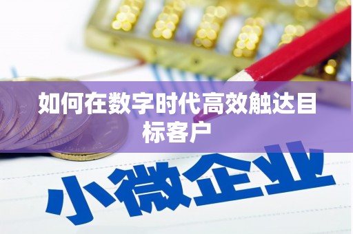 迪庆如何在数字时代高效触达目标客户