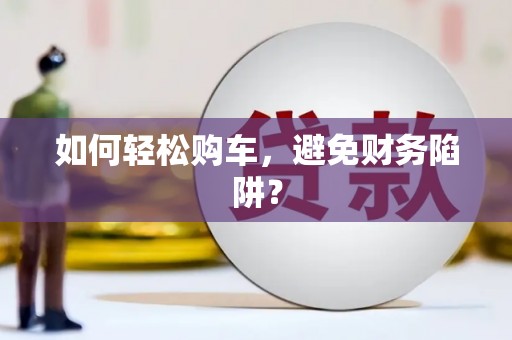 迪庆如何轻松购车，避免财务陷阱？