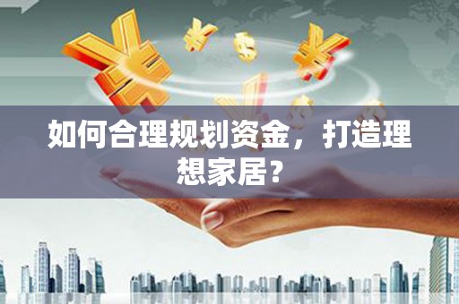 迪庆如何合理规划资金，打造理想家居？