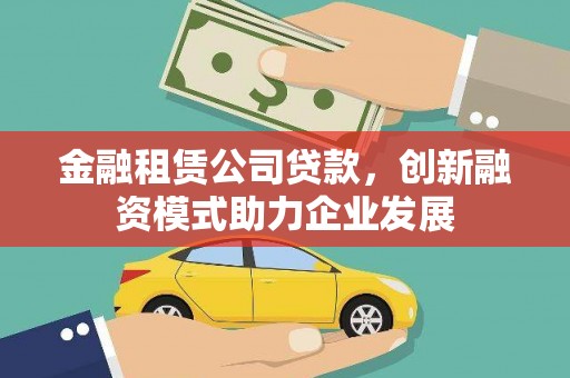 迪庆金融租赁公司贷款，创新融资模式助力企业发展
