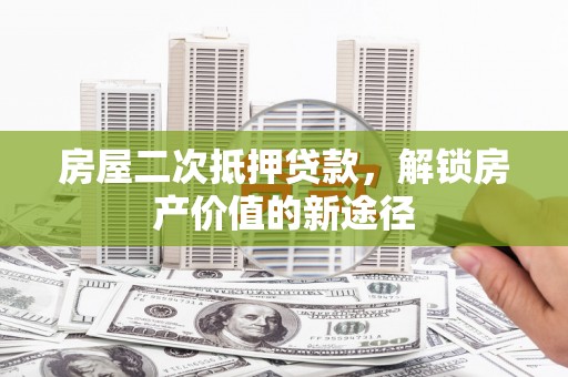 迪庆房屋二次抵押贷款，解锁房产价值的新途径