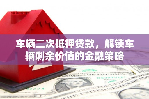 迪庆车辆二次抵押贷款，解锁车辆剩余价值的金融策略