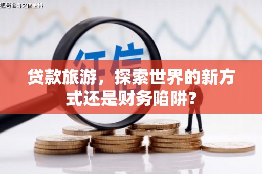 迪庆贷款旅游，探索世界的新方式还是财务陷阱？