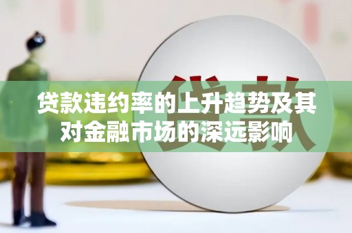 迪庆贷款违约率的上升趋势及其对金融市场的深远影响