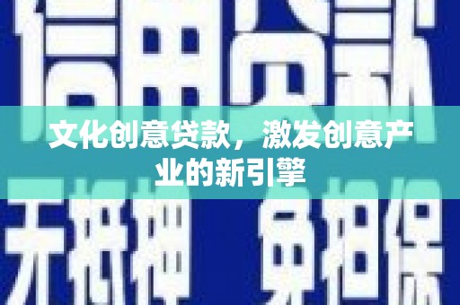 迪庆文化创意贷款，激发创意产业的新引擎
