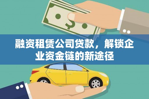 迪庆融资租赁公司贷款，解锁企业资金链的新途径
